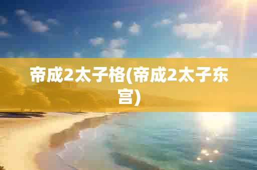 帝成2太子格(帝成2太子东宫)