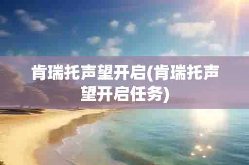 肯瑞托声望开启(肯瑞托声望开启任务)